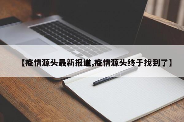 【疫情源头最新报道,疫情源头终于找到了】