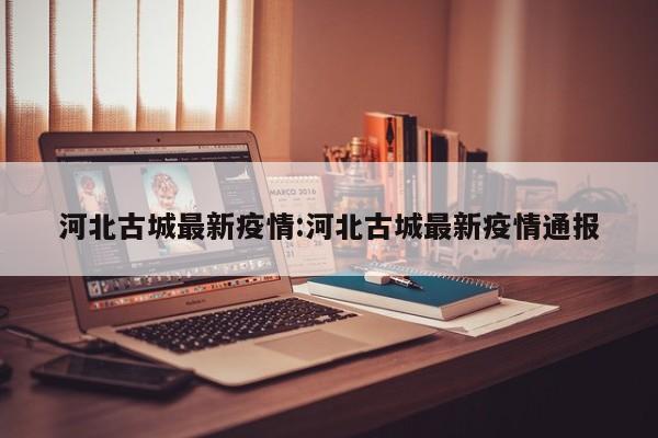 河北古城最新疫情:河北古城最新疫情通报