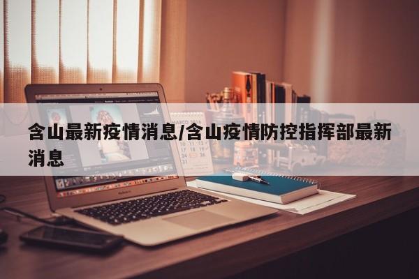 含山最新疫情消息/含山疫情防控指挥部最新消息