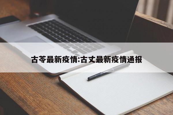 古苓最新疫情:古丈最新疫情通报