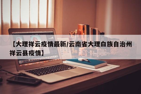 【大理祥云疫情最新/云南省大理白族自治州祥云县疫情】