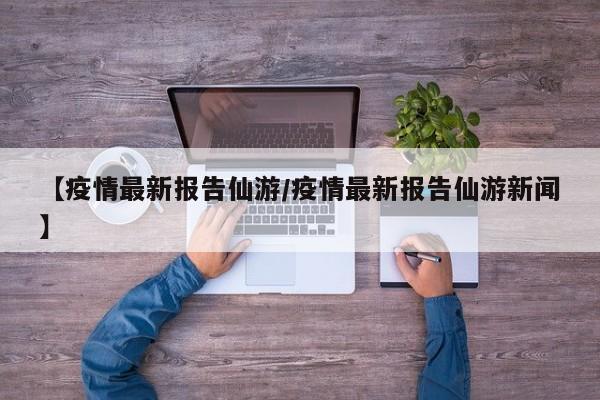 【疫情最新报告仙游/疫情最新报告仙游新闻】