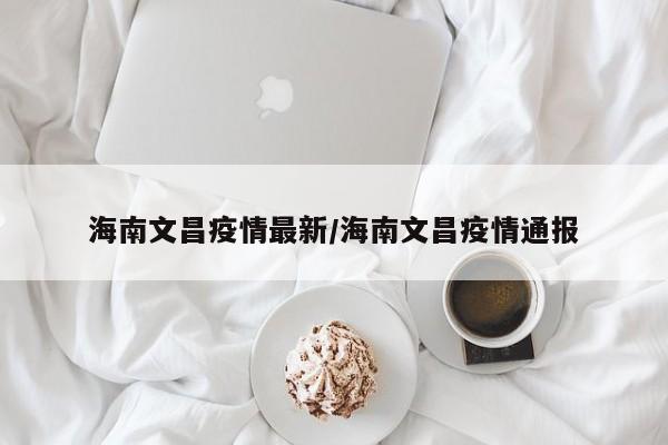 海南文昌疫情最新/海南文昌疫情通报