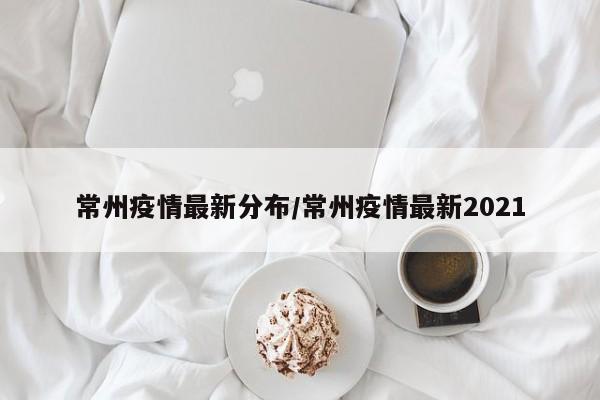 常州疫情最新分布/常州疫情最新2021