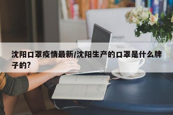 沈阳口罩疫情最新/沈阳生产的口罩是什么牌子的?