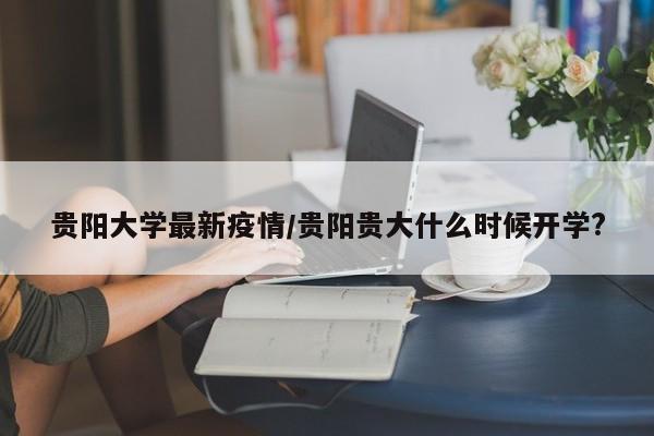 贵阳大学最新疫情/贵阳贵大什么时候开学?