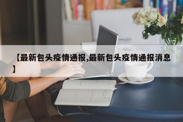 【最新包头疫情通报,最新包头疫情通报消息】