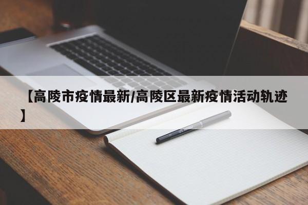 【高陵市疫情最新/高陵区最新疫情活动轨迹】