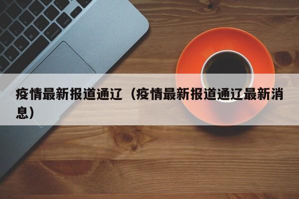 疫情最新报道通辽（疫情最新报道通辽最新消息）