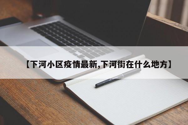 【下河小区疫情最新,下河街在什么地方】