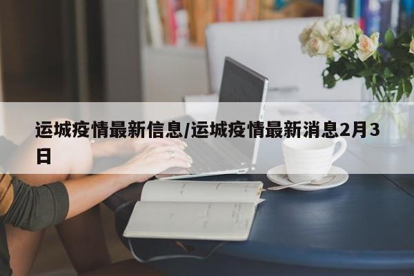 运城疫情最新信息/运城疫情最新消息2月3日