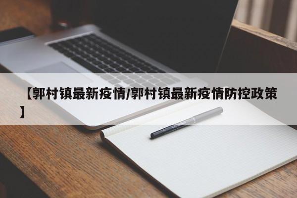【郭村镇最新疫情/郭村镇最新疫情防控政策】