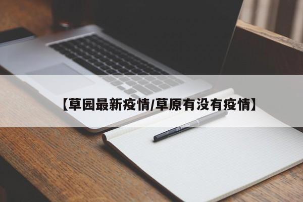 【草园最新疫情/草原有没有疫情】