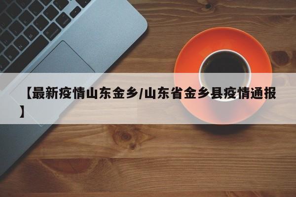 【最新疫情山东金乡/山东省金乡县疫情通报】