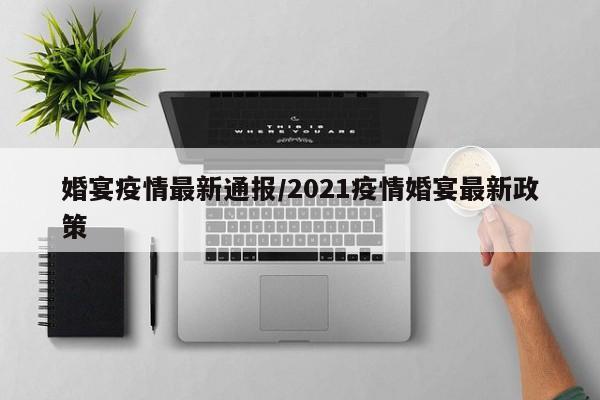 婚宴疫情最新通报/2021疫情婚宴最新政策