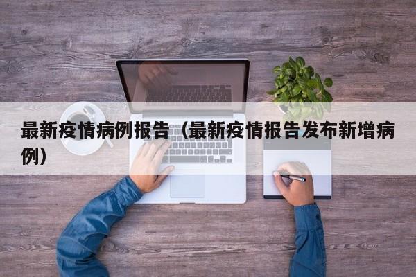 最新疫情病例报告（最新疫情报告发布新增病例）