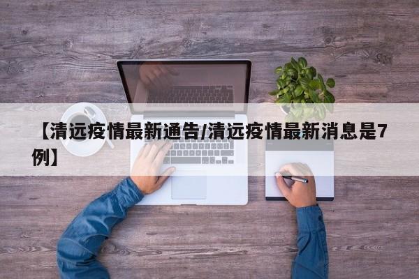 【清远疫情最新通告/清远疫情最新消息是7例】