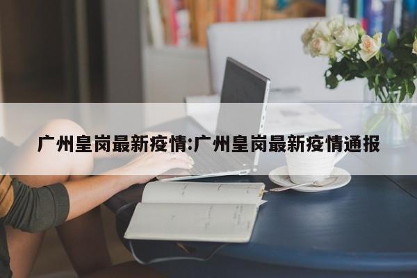 广州皇岗最新疫情:广州皇岗最新疫情通报