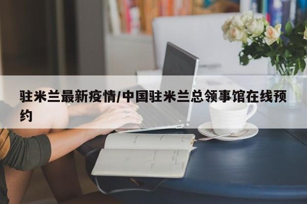 驻米兰最新疫情/中国驻米兰总领事馆在线预约