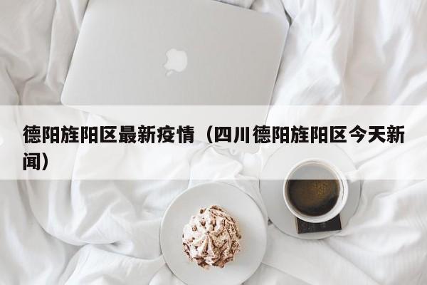 德阳旌阳区最新疫情（四川德阳旌阳区今天新闻）