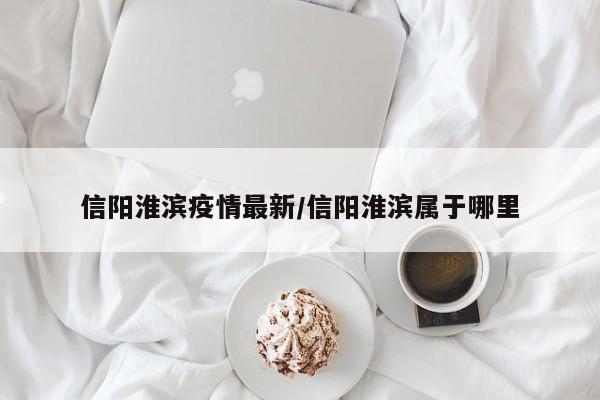 信阳淮滨疫情最新/信阳淮滨属于哪里