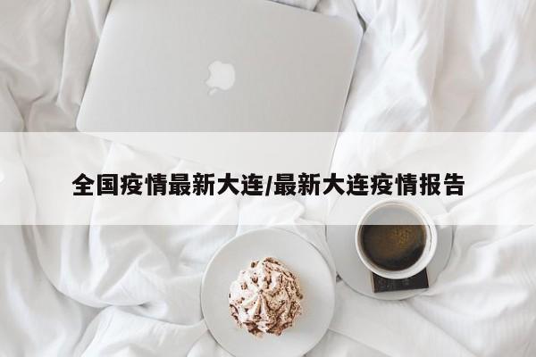 全国疫情最新大连/最新大连疫情报告