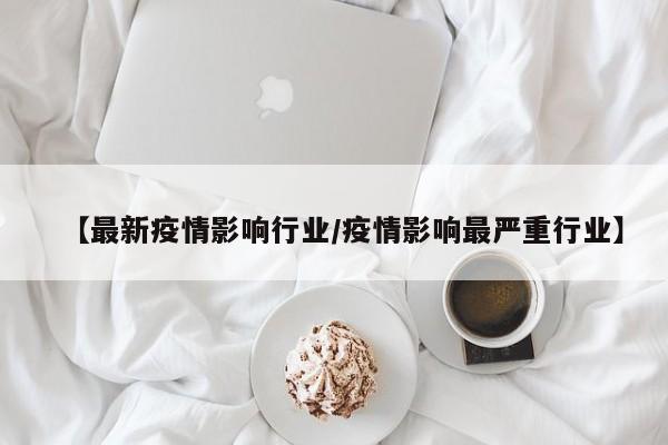 【最新疫情影响行业/疫情影响最严重行业】