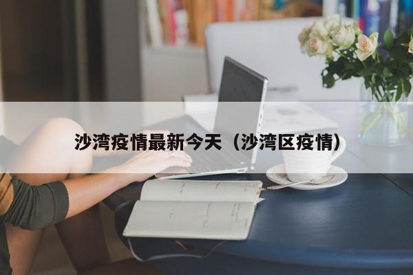 沙湾疫情最新今天（沙湾区疫情）
