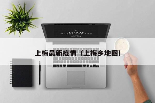 上梅最新疫情（上梅乡地图）