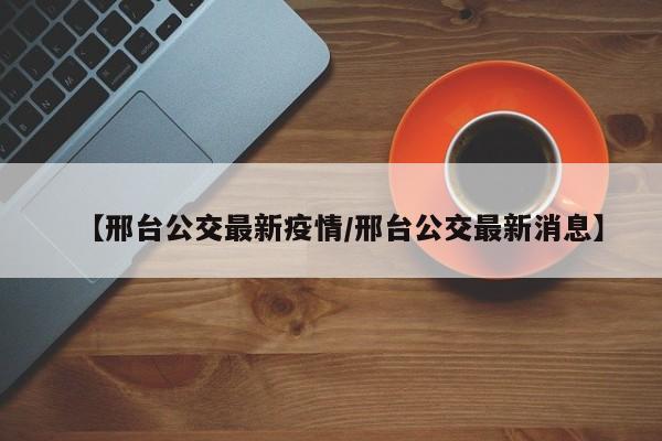 【邢台公交最新疫情/邢台公交最新消息】
