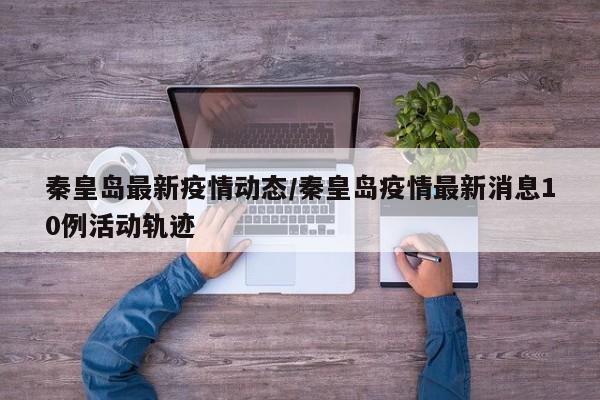 秦皇岛最新疫情动态/秦皇岛疫情最新消息10例活动轨迹