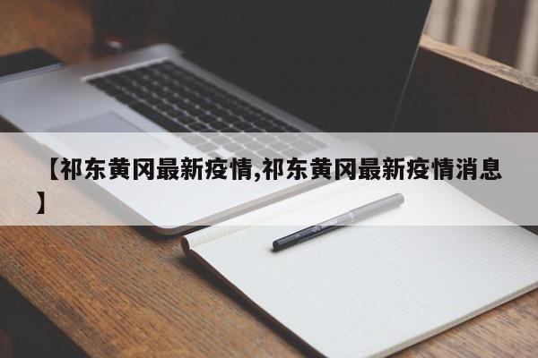 【祁东黄冈最新疫情,祁东黄冈最新疫情消息】