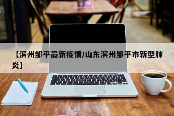 【滨州邹平最新疫情/山东滨州邹平市新型肺炎】