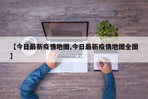 【今日最新疫情地图,今日最新疫情地图全图】
