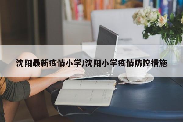 沈阳最新疫情小学/沈阳小学疫情防控措施