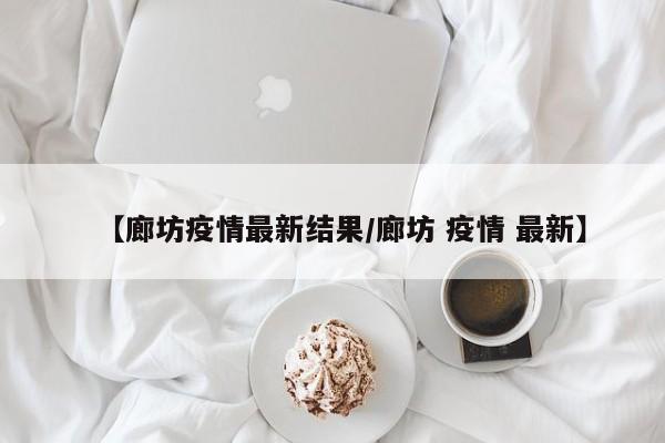 【廊坊疫情最新结果/廊坊 疫情 最新】