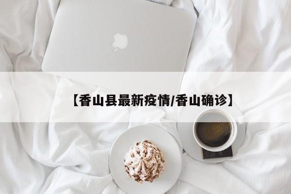 【香山县最新疫情/香山确诊】
