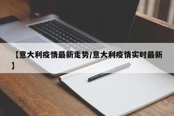 【意大利疫情最新走势/意大利疫情实时最新】