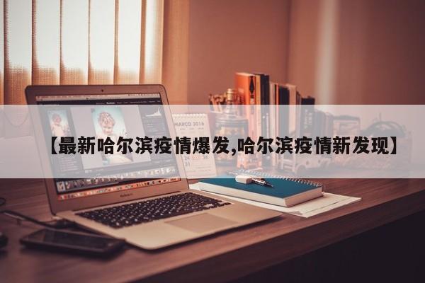 【最新哈尔滨疫情爆发,哈尔滨疫情新发现】