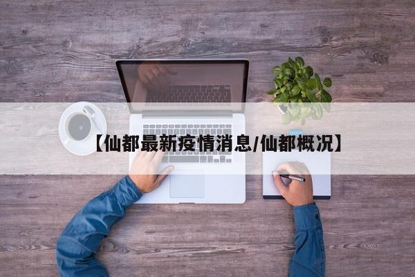 【仙都最新疫情消息/仙都概况】