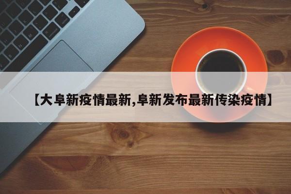 【大阜新疫情最新,阜新发布最新传染疫情】