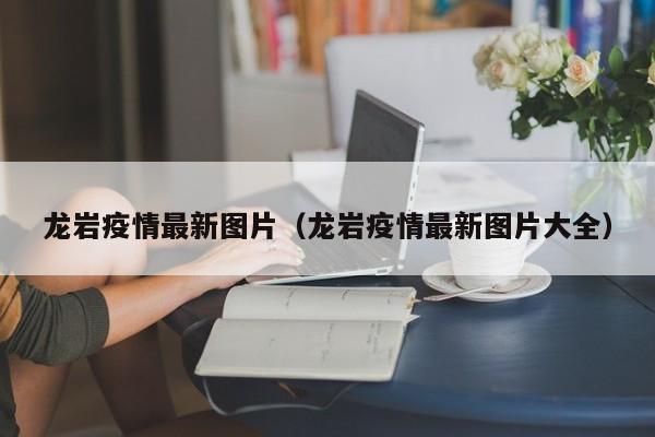 龙岩疫情最新图片（龙岩疫情最新图片大全）