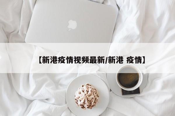 【新港疫情视频最新/新港 疫情】