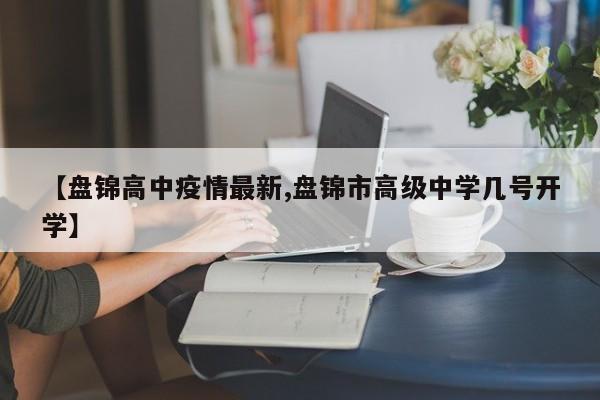 【盘锦高中疫情最新,盘锦市高级中学几号开学】