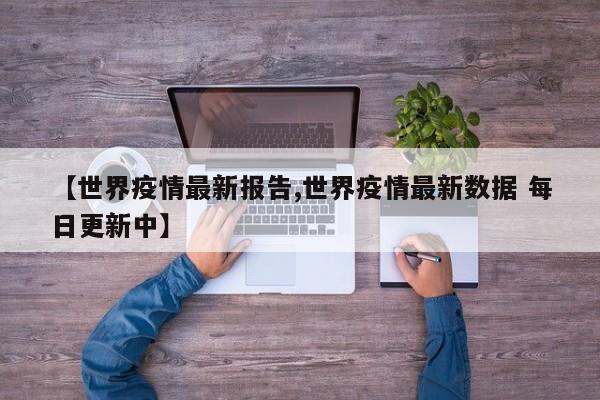 【世界疫情最新报告,世界疫情最新数据 每日更新中】