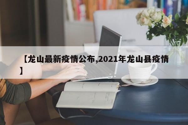 【龙山最新疫情公布,2021年龙山县疫情】