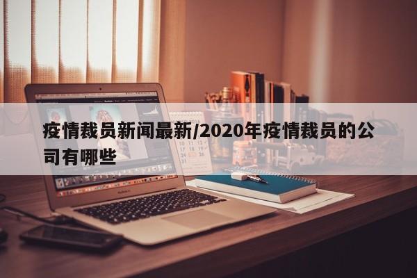 疫情裁员新闻最新/2020年疫情裁员的公司有哪些