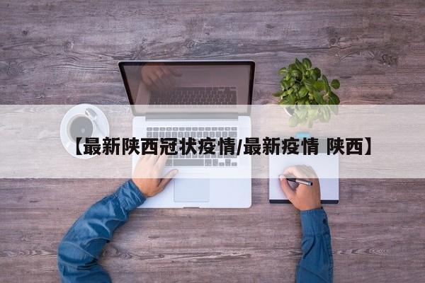 【最新陕西冠状疫情/最新疫情 陕西】
