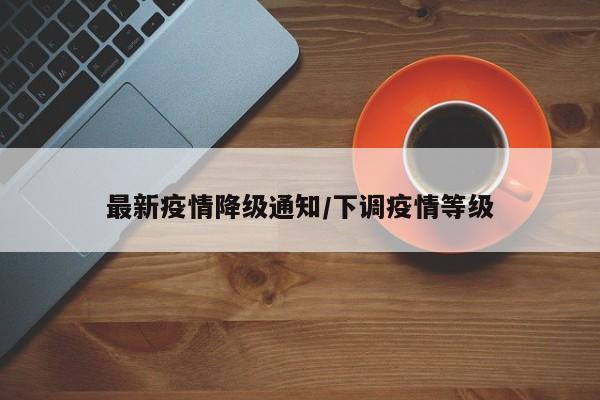 最新疫情降级通知/下调疫情等级