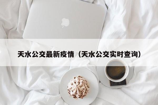 天水公交最新疫情（天水公交实时查询）